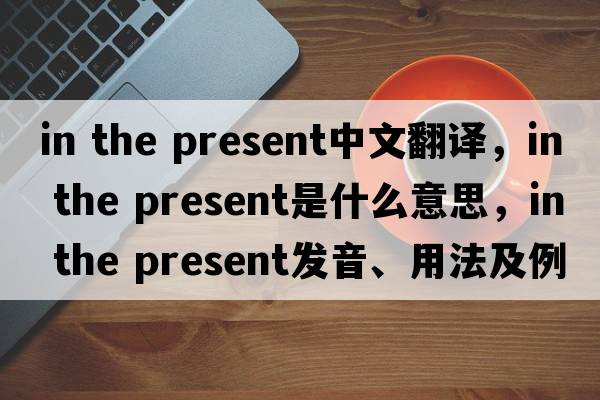 in the present中文翻譯，in the present是什么意思，in the present發(fā)音、用法及例句