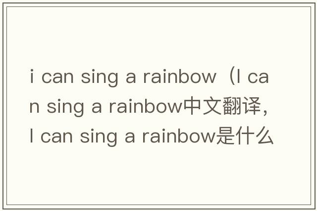 i can sing a rainbow（l can sing a rainbow中文翻譯，l can sing a rainbow是什么意思，l can sing a rainbow發(fā)音、用法及例句