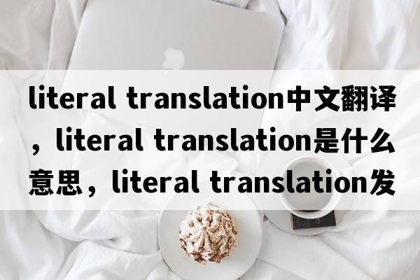 literal translation中文翻譯，literal translation是什么意思，literal translation發(fā)音、用法及例句