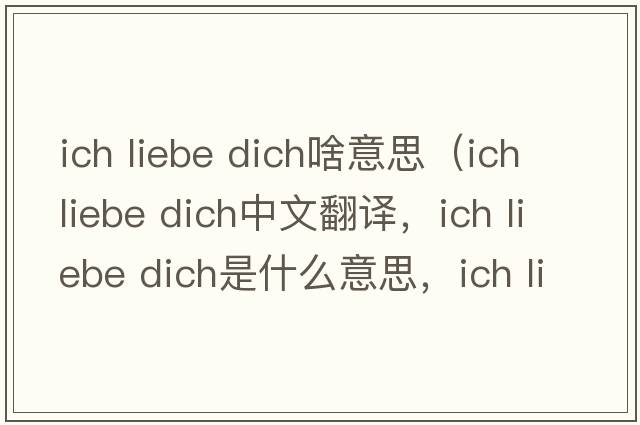 ich liebe dich啥意思（ich liebe dich中文翻譯，ich liebe dich是什么意思，ich liebe dich發(fā)音、用法及例句）
