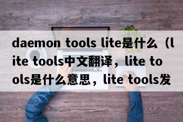 daemon tools lite是什么（lite tools中文翻譯，lite tools是什么意思，lite tools發(fā)音、用法及例句）