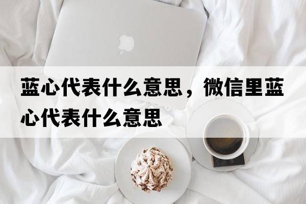 藍(lán)心代表什么意思，微信里藍(lán)心代表什么意思
