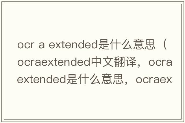 ocr a extended是什么意思（ocraextended中文翻譯，ocraextended是什么意思，ocraextended發(fā)音、用法及例句）