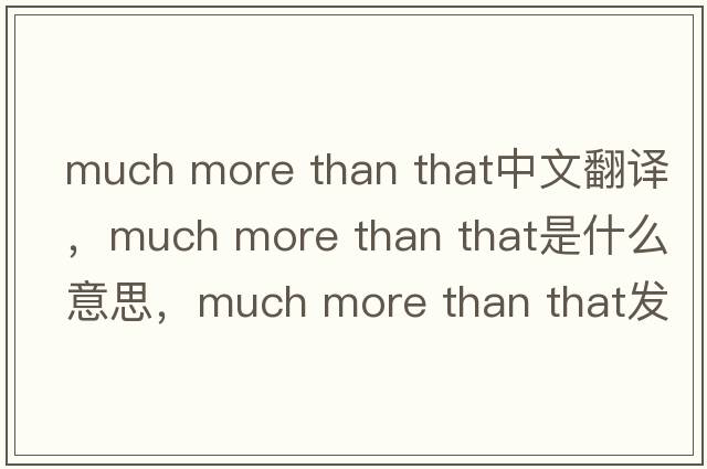 much more than that中文翻譯，much more than that是什么意思，much more than that發(fā)音、用法及例句
