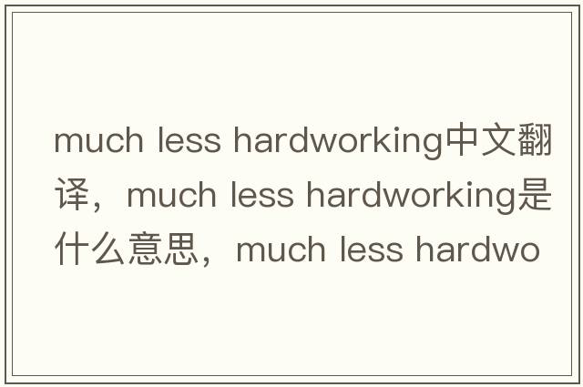 much less hardworking中文翻譯，much less hardworking是什么意思，much less hardworking發(fā)音、用法及例句
