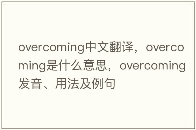 overcoming中文翻譯，overcoming是什么意思，overcoming發(fā)音、用法及例句