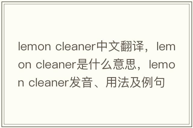 lemon cleaner中文翻譯，lemon cleaner是什么意思，lemon cleaner發(fā)音、用法及例句