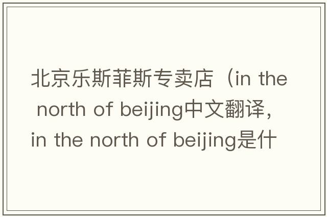 北京樂(lè)斯菲斯專賣店（in the north of beijing中文翻譯，in the north of beijing是什么意思，in the north of beijing發(fā)音、用法及例句）