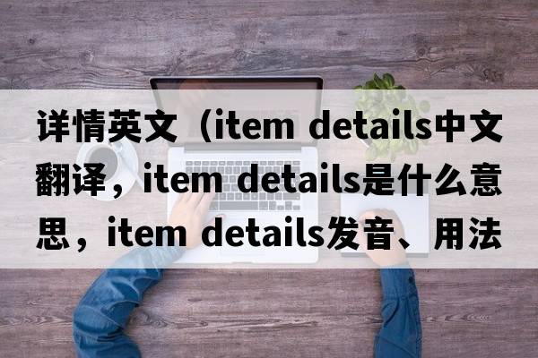 詳情英文（item details中文翻譯，item details是什么意思，item details發(fā)音、用法及例句）