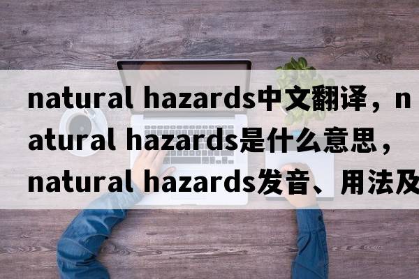 natural hazards中文翻譯，natural hazards是什么意思，natural hazards發(fā)音、用法及例句