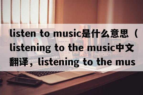 listen to music是什么意思（listening to the music中文翻譯，listening to the music是什么意思，listening to the music發(fā)音