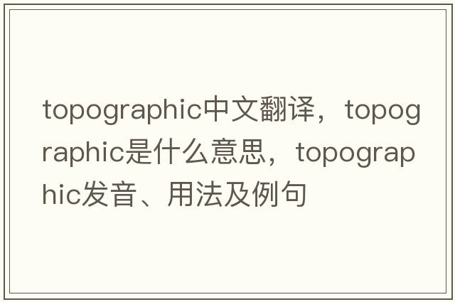 topographic中文翻譯，topographic是什么意思，topographic發(fā)音、用法及例句