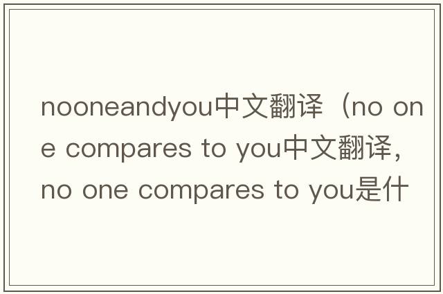 nooneandyou中文翻譯（no one compares to you中文翻譯，no one compares to you是什么意思，no one compares to you發(fā)音、用法及例句）