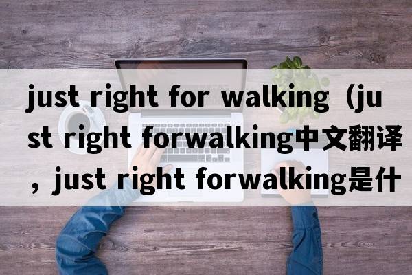 just right for walking（just right forwalking中文翻譯，just right forwalking是什么意思，just right forwalking發(fā)音、