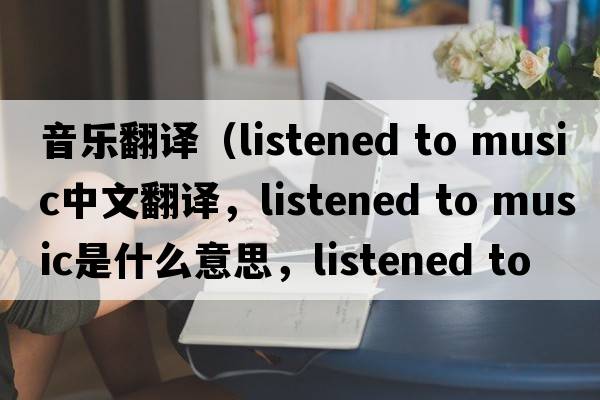音樂(lè)翻譯（listened to music中文翻譯，listened to music是什么意思，listened to music發(fā)音、用法及例句）