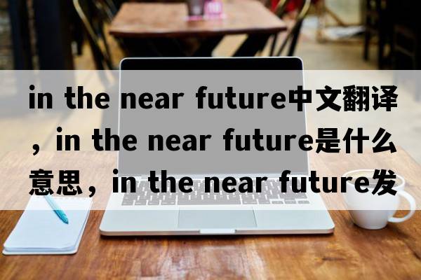 in the near future中文翻譯，in the near future是什么意思，in the near future發(fā)音、用法及例句