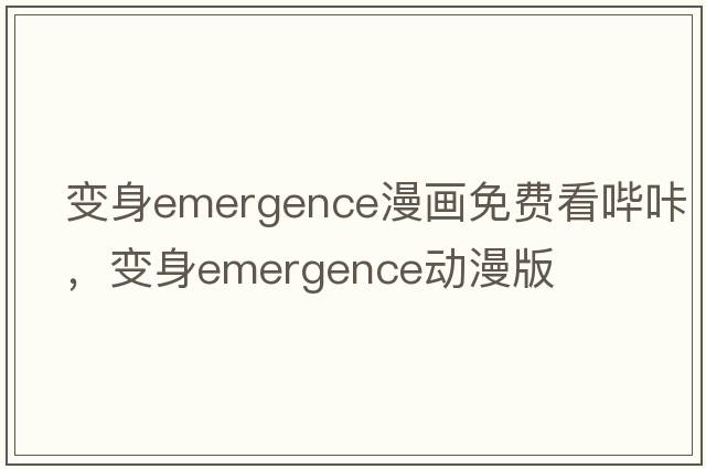 變身emergence漫畫(huà)免費(fèi)看嗶咔，變身emergence動(dòng)漫版