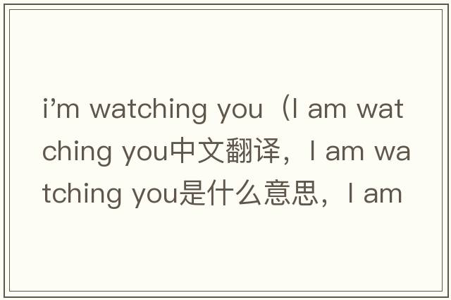 i'm watching you（l am watching you中文翻譯，l am watching you是什么意思，l am watching you發(fā)音、用法及例句）