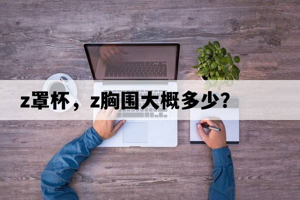 z罩杯，z胸圍大概多少？