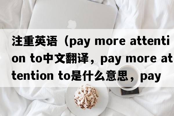 注重英語（pay more attention to中文翻譯，pay more attention to是什么意思，pay more attention to發(fā)音、用法及例句）
