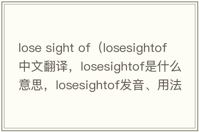 lose sight of（losesightof中文翻譯，losesightof是什么意思，losesightof發(fā)音、用法及例句）