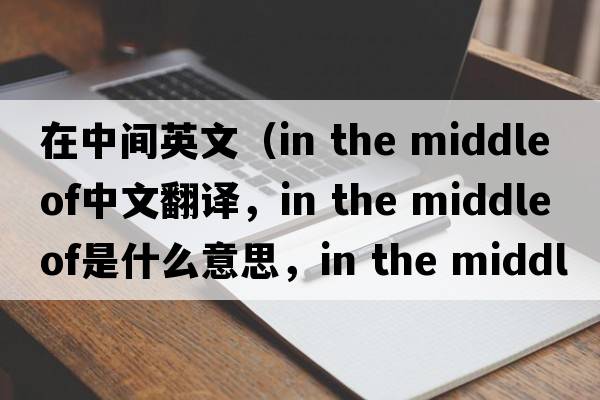 在中間英文（in the middle of中文翻譯，in the middle of是什么意思，in the middle of發(fā)音、用法及例句）
