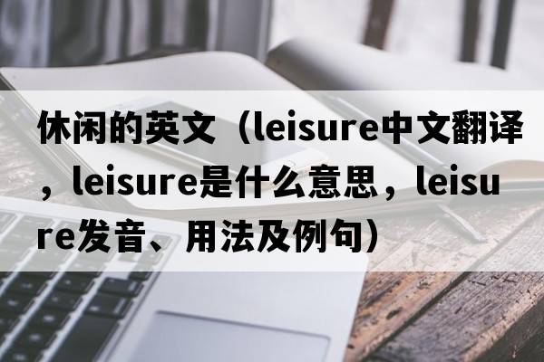 休閑的英文（leisure中文翻譯，leisure是什么意思，leisure發(fā)音、用法及例句）