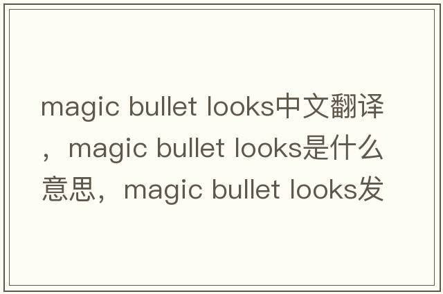 magic bullet looks中文翻譯，magic bullet looks是什么意思，magic bullet looks發(fā)音、用法及例句