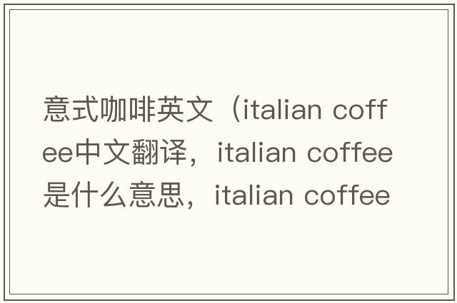 意式咖啡英文（italian coffee中文翻譯，italian coffee是什么意思，italian coffee發(fā)音、用法及例句）