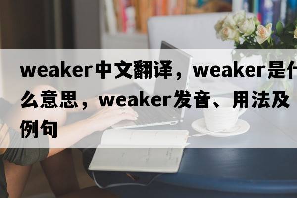 weaker中文翻譯，weaker是什么意思，weaker發(fā)音、用法及例句