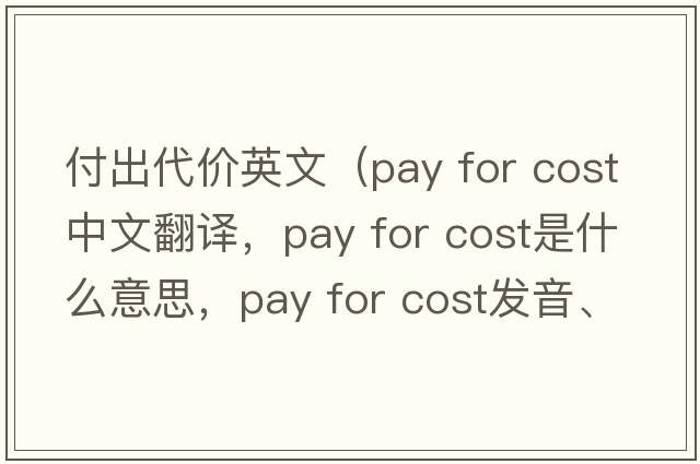 付出代價英文（pay for cost中文翻譯，pay for cost是什么意思，pay for cost發(fā)音、用法及例句）