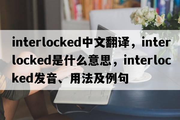 interlocked中文翻譯，interlocked是什么意思，interlocked發(fā)音、用法及例句