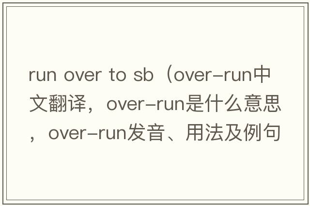 run over to sb（over-run中文翻譯，over-run是什么意思，over-run發(fā)音、用法及例句）