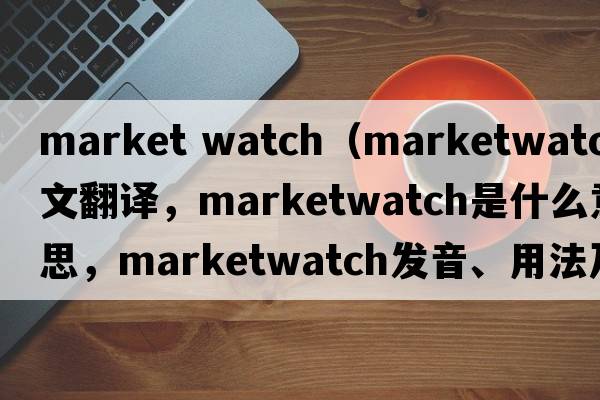 market watch（marketwatch中文翻譯，marketwatch是什么意思，marketwatch發(fā)音、用法及例句）