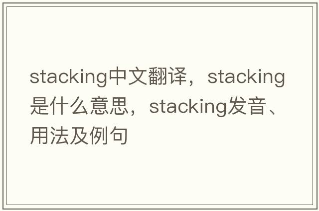 stacking中文翻譯，stacking是什么意思，stacking發(fā)音、用法及例句