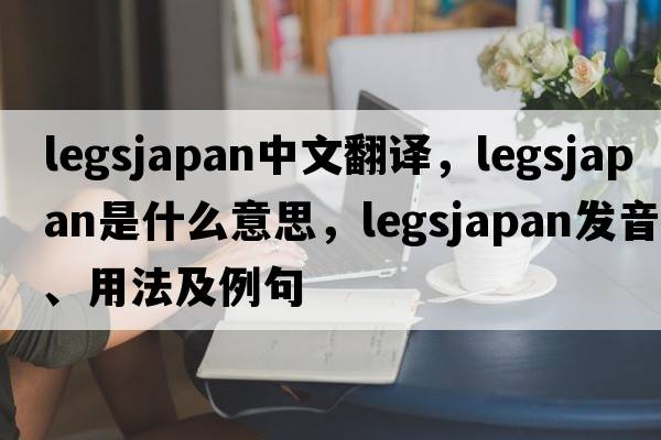 legsjapan中文翻譯，legsjapan是什么意思，legsjapan發(fā)音、用法及例句