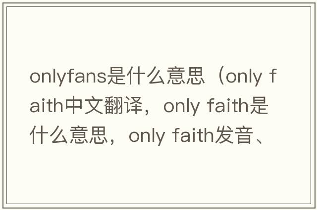 onlyfans是什么意思（only faith中文翻譯，only faith是什么意思，only faith發(fā)音、用法及例句）