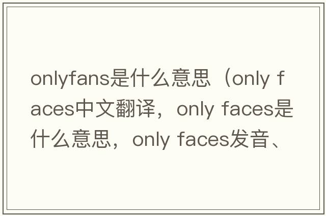onlyfans是什么意思（only faces中文翻譯，only faces是什么意思，only faces發(fā)音、用法及例句）