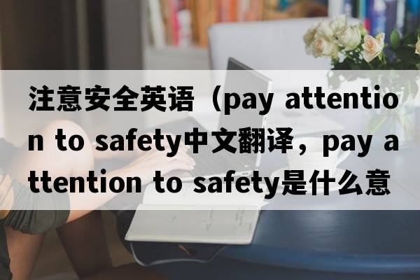 注意安全英語(yǔ)（pay attention to safety中文翻譯，pay attention to safety是什么意思，pay attention to safety發(fā)音、用法及例句）