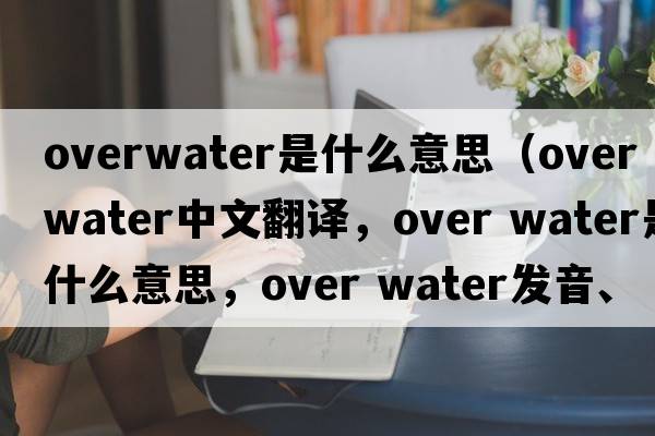 overwater是什么意思（over water中文翻譯，over water是什么意思，over water發(fā)音、用法及例句）