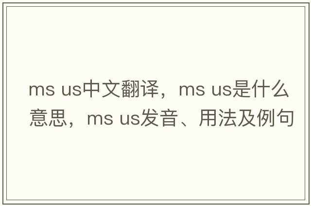 ms us中文翻譯，ms us是什么意思，ms us發(fā)音、用法及例句