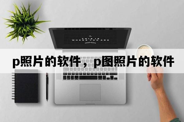 p照片的軟件，P圖照片的軟件
