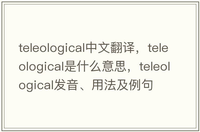 teleological中文翻譯，teleological是什么意思，teleological發(fā)音、用法及例句