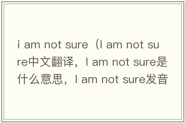 i am not sure（l am not sure中文翻譯，l am not sure是什么意思，l am not sure發(fā)音、用法及例句）