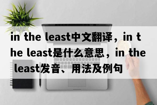 in the least中文翻譯，in the least是什么意思，in the least發(fā)音、用法及例句