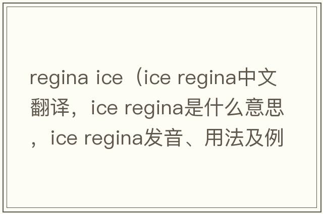 regina ice（ice regina中文翻譯，ice regina是什么意思，ice regina發(fā)音、用法及例句）