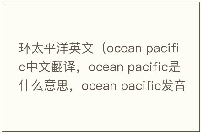 環(huán)太平洋英文（ocean pacific中文翻譯，ocean pacific是什么意思，ocean pacific發(fā)音、用法及例句）