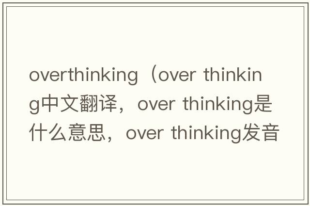 overthinking（over thinking中文翻譯，over thinking是什么意思，over thinking發(fā)音、用法及例句）