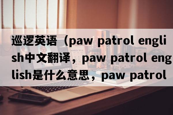 巡邏英語(yǔ)（paw patrol english中文翻譯，paw patrol english是什么意思，paw patrol english發(fā)音、用法及例句）