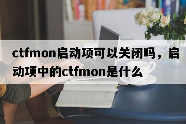 ctfmon啟動(dòng)項(xiàng)可以關(guān)閉嗎，啟動(dòng)項(xiàng)中的ctfmon是什么